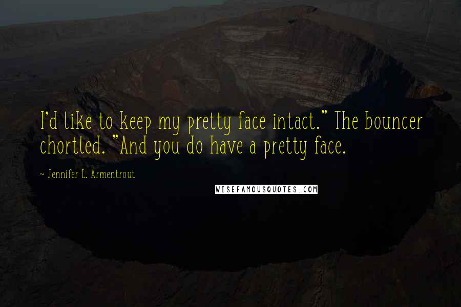 Jennifer L. Armentrout Quotes: I'd like to keep my pretty face intact." The bouncer chortled. "And you do have a pretty face.