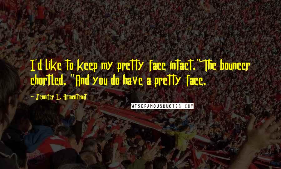 Jennifer L. Armentrout Quotes: I'd like to keep my pretty face intact." The bouncer chortled. "And you do have a pretty face.
