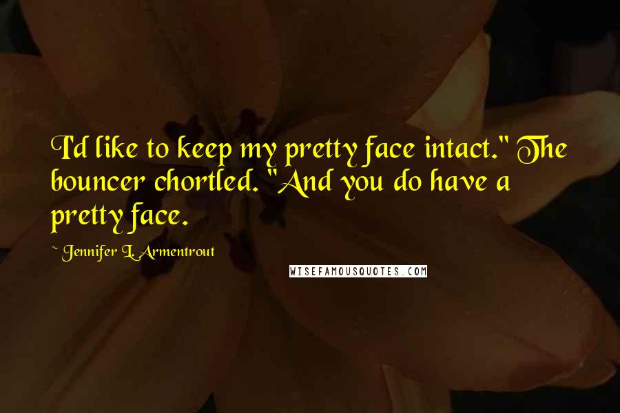 Jennifer L. Armentrout Quotes: I'd like to keep my pretty face intact." The bouncer chortled. "And you do have a pretty face.
