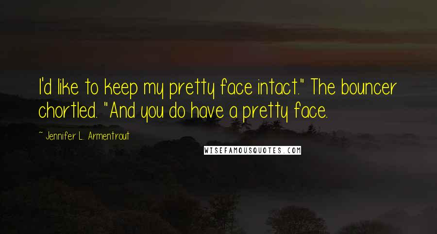 Jennifer L. Armentrout Quotes: I'd like to keep my pretty face intact." The bouncer chortled. "And you do have a pretty face.