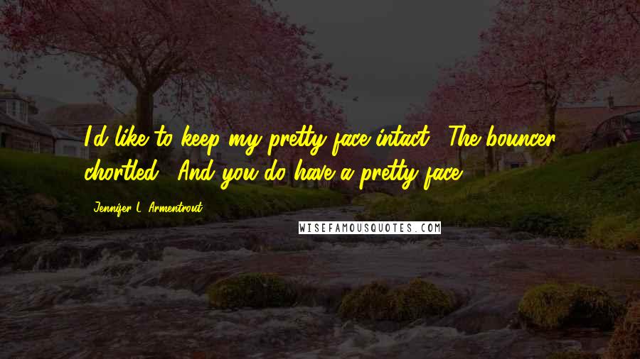 Jennifer L. Armentrout Quotes: I'd like to keep my pretty face intact." The bouncer chortled. "And you do have a pretty face.