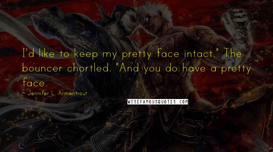 Jennifer L. Armentrout Quotes: I'd like to keep my pretty face intact." The bouncer chortled. "And you do have a pretty face.