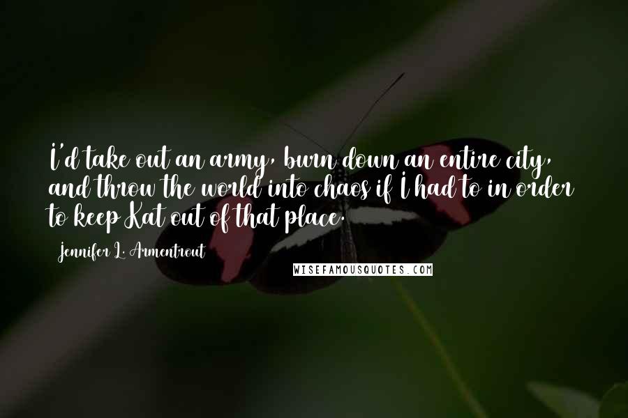 Jennifer L. Armentrout Quotes: I'd take out an army, burn down an entire city, and throw the world into chaos if I had to in order to keep Kat out of that place.