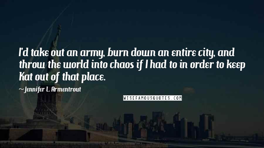 Jennifer L. Armentrout Quotes: I'd take out an army, burn down an entire city, and throw the world into chaos if I had to in order to keep Kat out of that place.