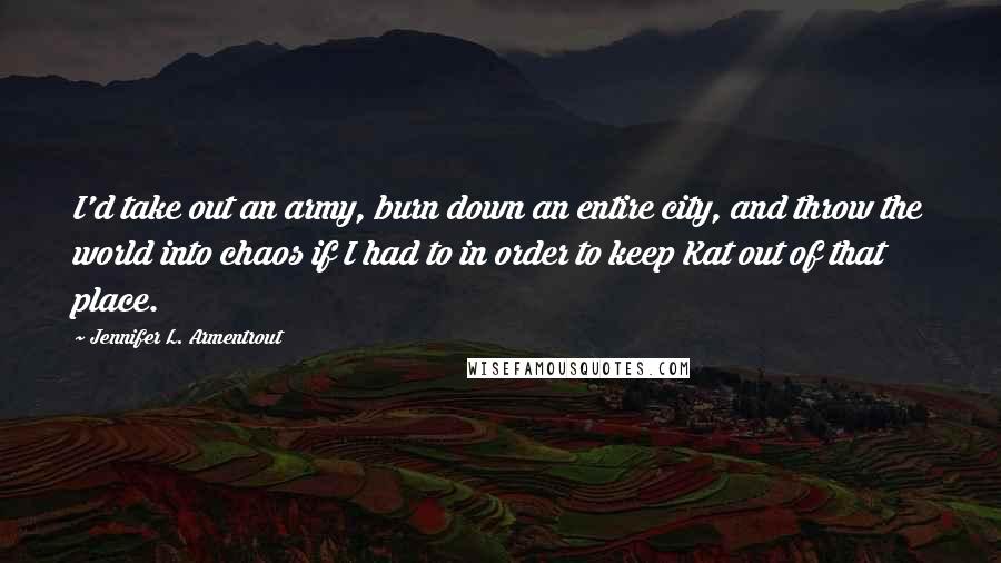 Jennifer L. Armentrout Quotes: I'd take out an army, burn down an entire city, and throw the world into chaos if I had to in order to keep Kat out of that place.