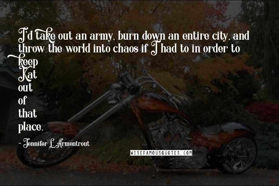 Jennifer L. Armentrout Quotes: I'd take out an army, burn down an entire city, and throw the world into chaos if I had to in order to keep Kat out of that place.