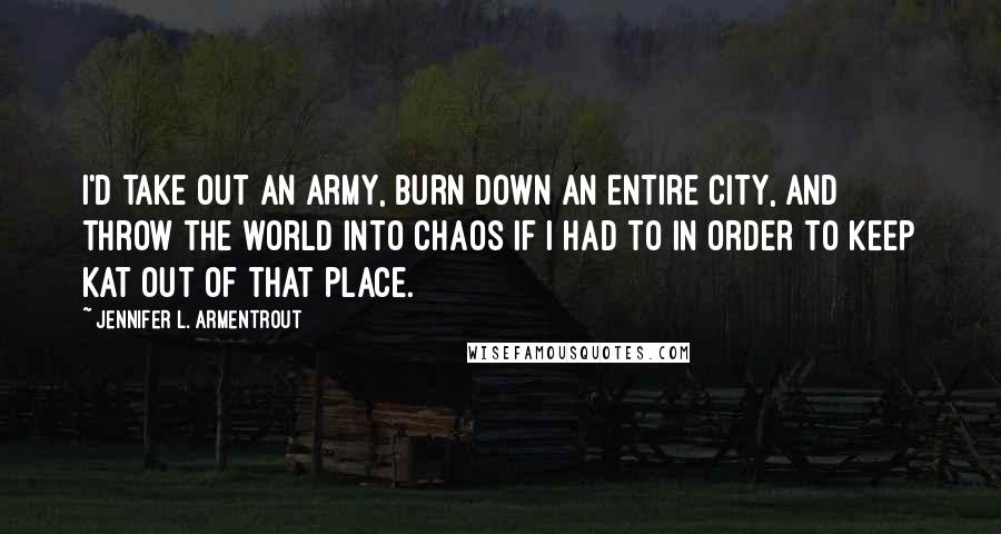 Jennifer L. Armentrout Quotes: I'd take out an army, burn down an entire city, and throw the world into chaos if I had to in order to keep Kat out of that place.