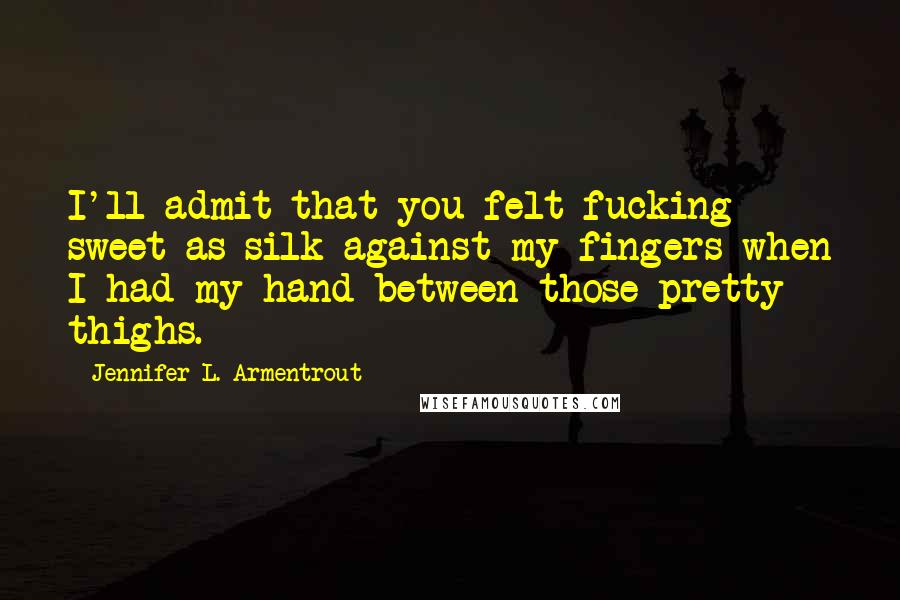 Jennifer L. Armentrout Quotes: I'll admit that you felt fucking sweet as silk against my fingers when I had my hand between those pretty thighs.