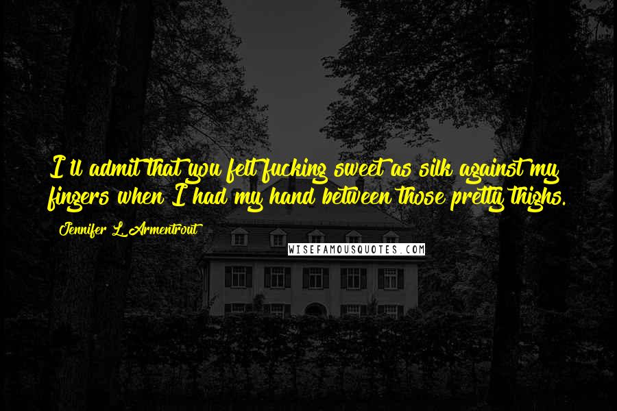 Jennifer L. Armentrout Quotes: I'll admit that you felt fucking sweet as silk against my fingers when I had my hand between those pretty thighs.