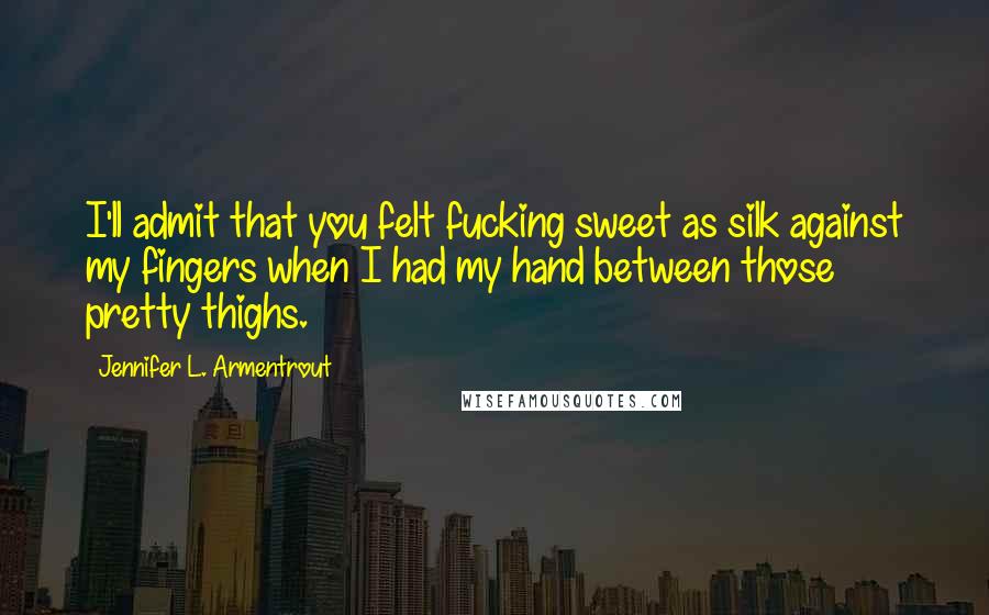 Jennifer L. Armentrout Quotes: I'll admit that you felt fucking sweet as silk against my fingers when I had my hand between those pretty thighs.