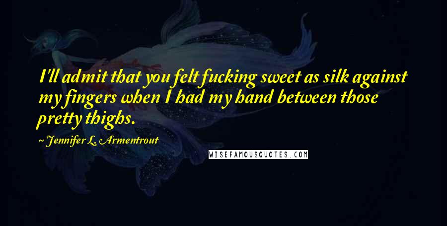 Jennifer L. Armentrout Quotes: I'll admit that you felt fucking sweet as silk against my fingers when I had my hand between those pretty thighs.