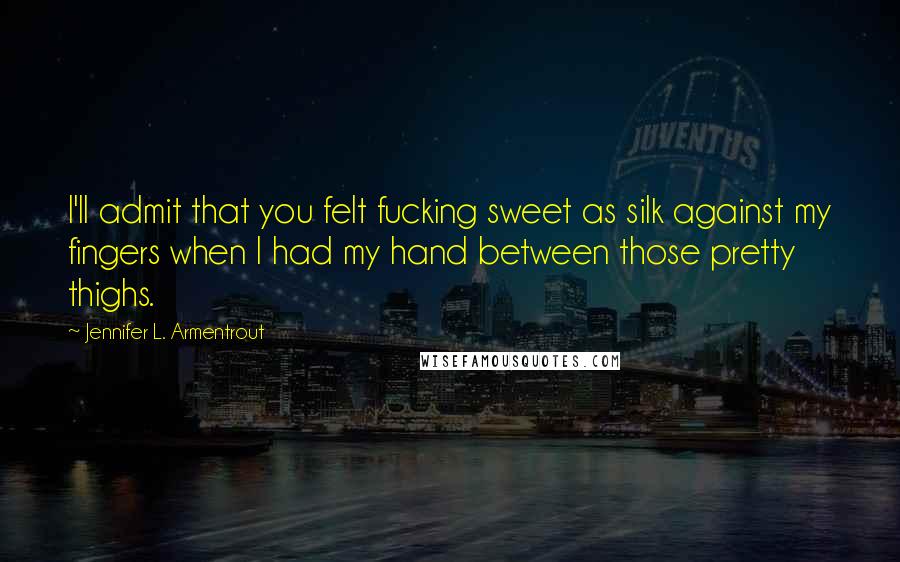 Jennifer L. Armentrout Quotes: I'll admit that you felt fucking sweet as silk against my fingers when I had my hand between those pretty thighs.