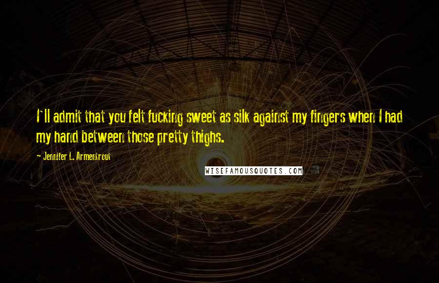 Jennifer L. Armentrout Quotes: I'll admit that you felt fucking sweet as silk against my fingers when I had my hand between those pretty thighs.