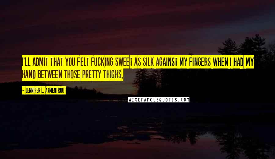 Jennifer L. Armentrout Quotes: I'll admit that you felt fucking sweet as silk against my fingers when I had my hand between those pretty thighs.