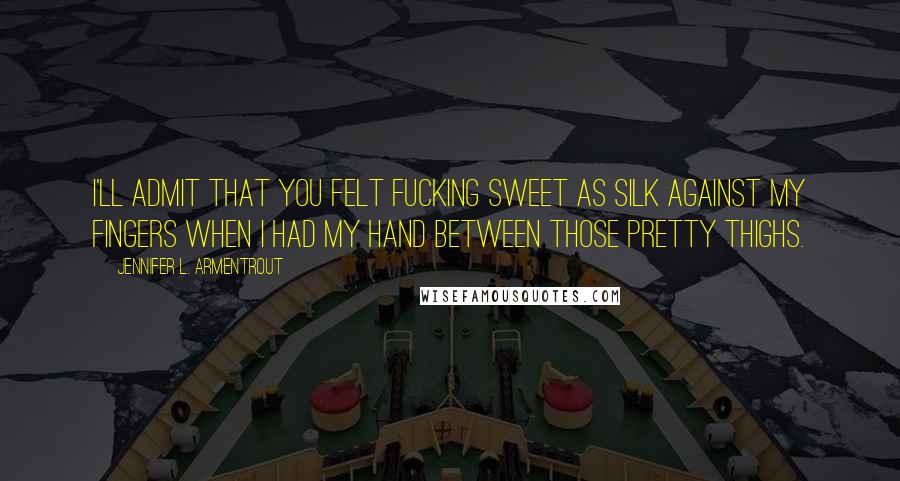 Jennifer L. Armentrout Quotes: I'll admit that you felt fucking sweet as silk against my fingers when I had my hand between those pretty thighs.