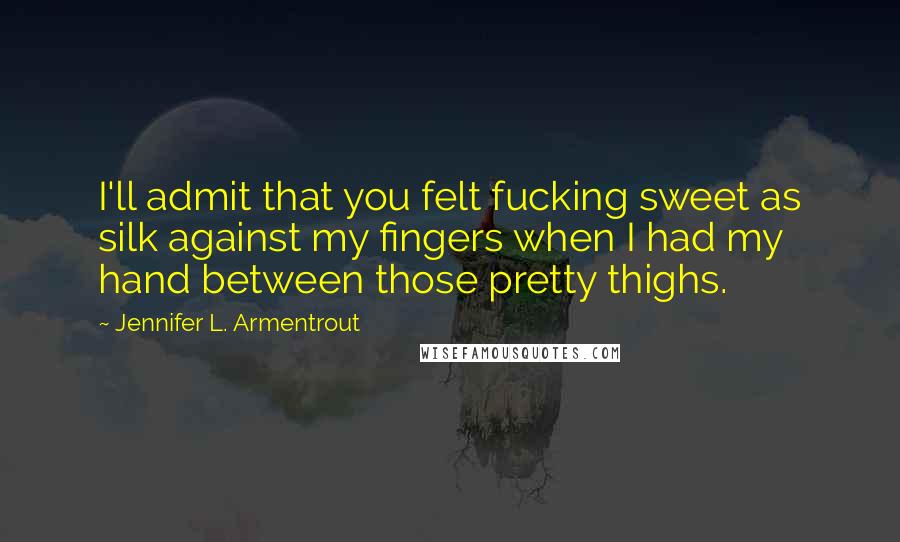 Jennifer L. Armentrout Quotes: I'll admit that you felt fucking sweet as silk against my fingers when I had my hand between those pretty thighs.