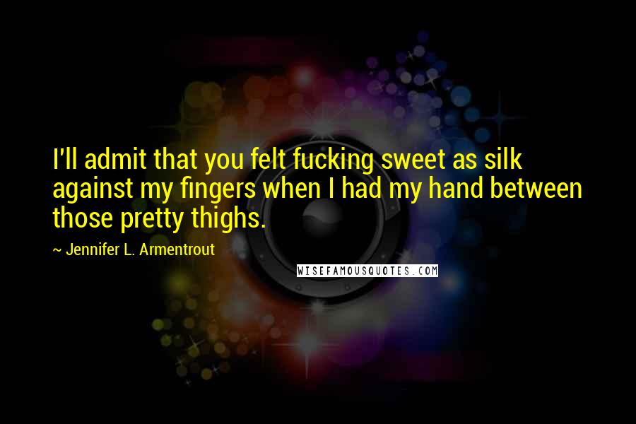 Jennifer L. Armentrout Quotes: I'll admit that you felt fucking sweet as silk against my fingers when I had my hand between those pretty thighs.