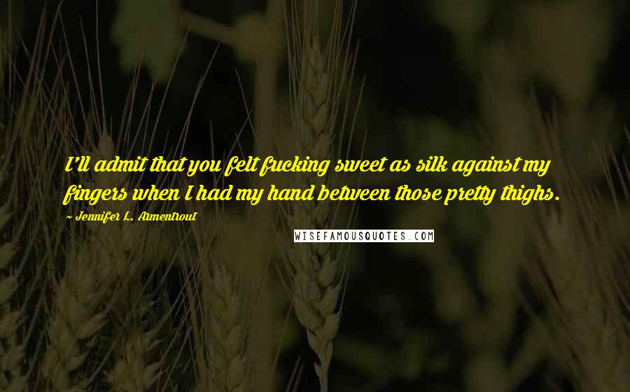 Jennifer L. Armentrout Quotes: I'll admit that you felt fucking sweet as silk against my fingers when I had my hand between those pretty thighs.