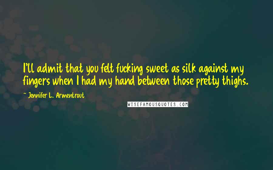 Jennifer L. Armentrout Quotes: I'll admit that you felt fucking sweet as silk against my fingers when I had my hand between those pretty thighs.