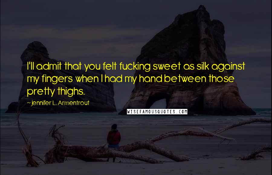 Jennifer L. Armentrout Quotes: I'll admit that you felt fucking sweet as silk against my fingers when I had my hand between those pretty thighs.