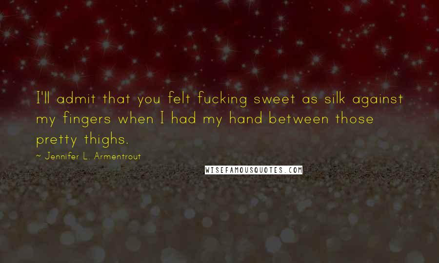 Jennifer L. Armentrout Quotes: I'll admit that you felt fucking sweet as silk against my fingers when I had my hand between those pretty thighs.