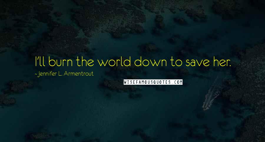 Jennifer L. Armentrout Quotes: I'll burn the world down to save her.