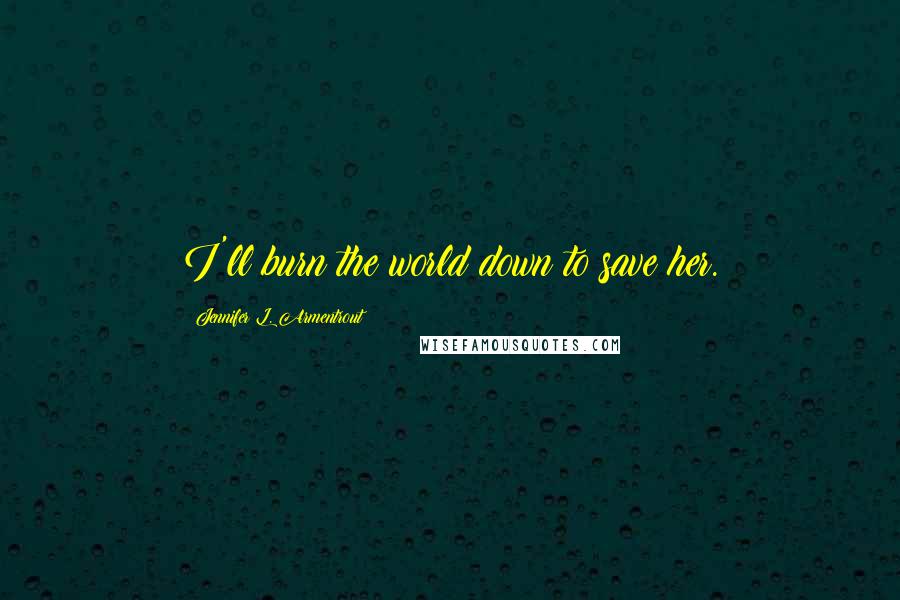 Jennifer L. Armentrout Quotes: I'll burn the world down to save her.