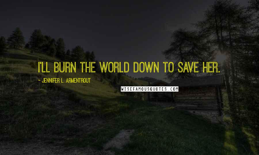Jennifer L. Armentrout Quotes: I'll burn the world down to save her.