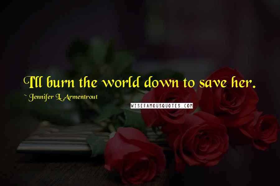 Jennifer L. Armentrout Quotes: I'll burn the world down to save her.
