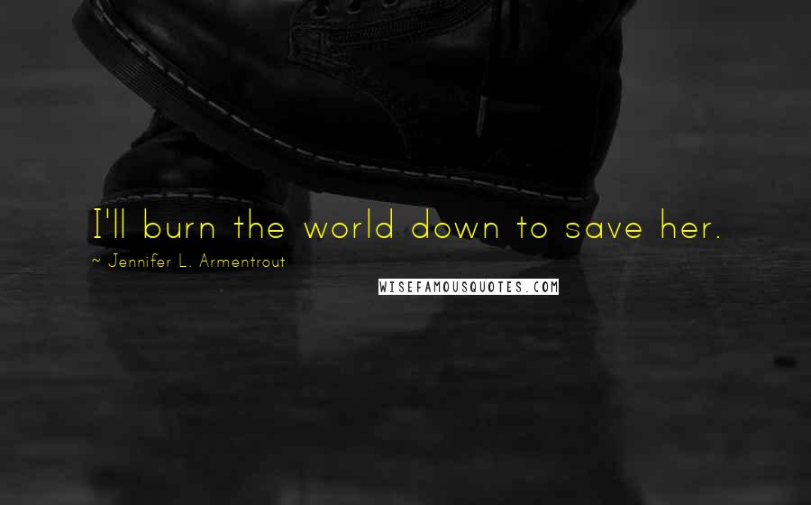 Jennifer L. Armentrout Quotes: I'll burn the world down to save her.