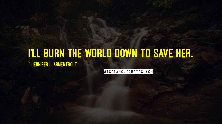 Jennifer L. Armentrout Quotes: I'll burn the world down to save her.