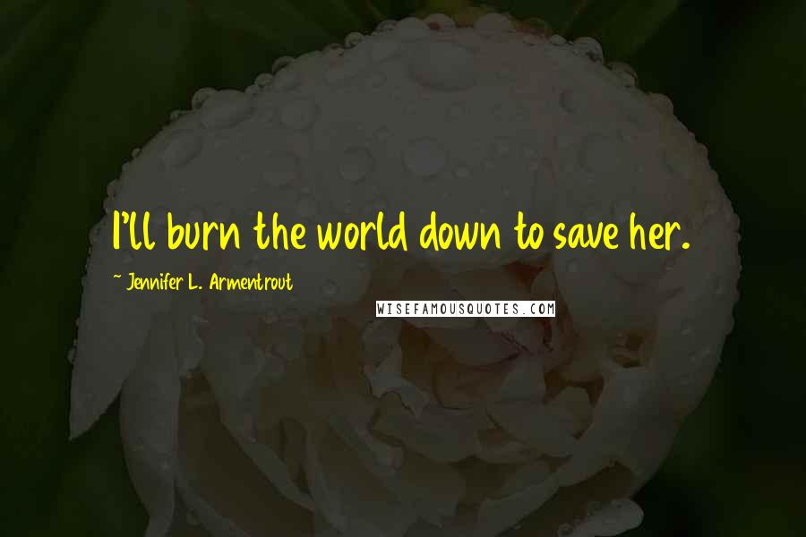 Jennifer L. Armentrout Quotes: I'll burn the world down to save her.