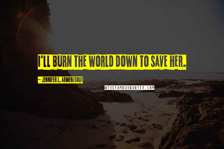 Jennifer L. Armentrout Quotes: I'll burn the world down to save her.