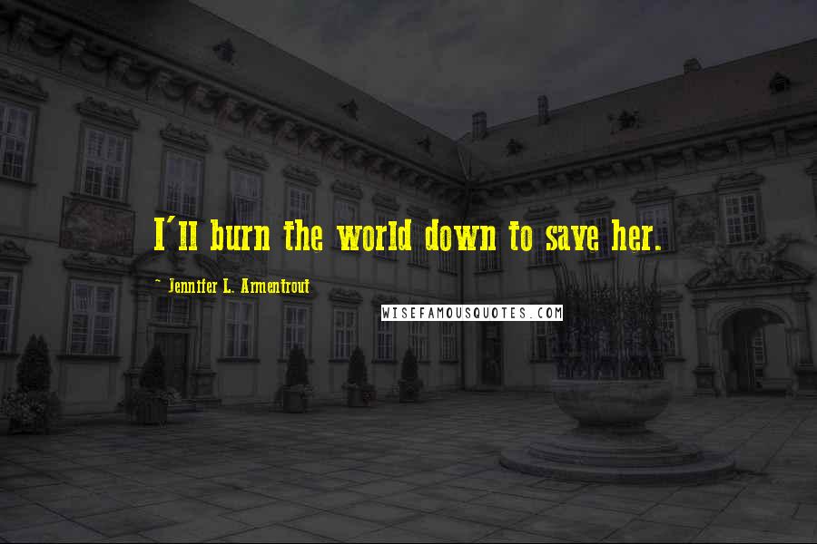 Jennifer L. Armentrout Quotes: I'll burn the world down to save her.