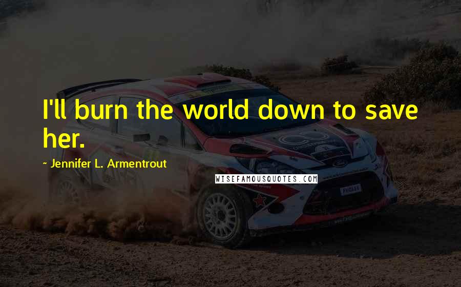 Jennifer L. Armentrout Quotes: I'll burn the world down to save her.