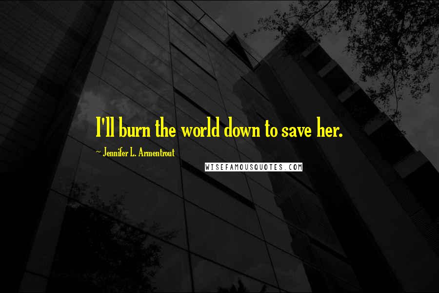 Jennifer L. Armentrout Quotes: I'll burn the world down to save her.