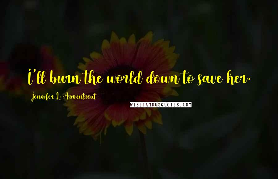 Jennifer L. Armentrout Quotes: I'll burn the world down to save her.