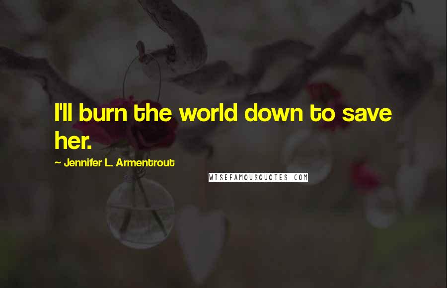 Jennifer L. Armentrout Quotes: I'll burn the world down to save her.