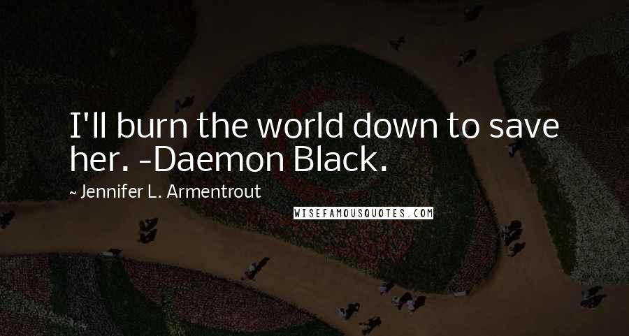 Jennifer L. Armentrout Quotes: I'll burn the world down to save her. -Daemon Black.