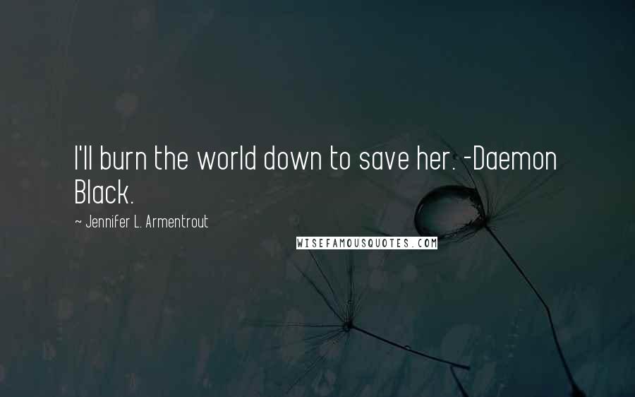 Jennifer L. Armentrout Quotes: I'll burn the world down to save her. -Daemon Black.