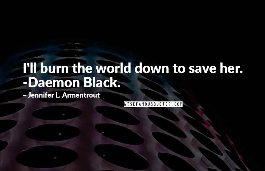 Jennifer L. Armentrout Quotes: I'll burn the world down to save her. -Daemon Black.