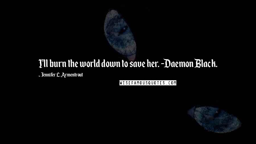 Jennifer L. Armentrout Quotes: I'll burn the world down to save her. -Daemon Black.