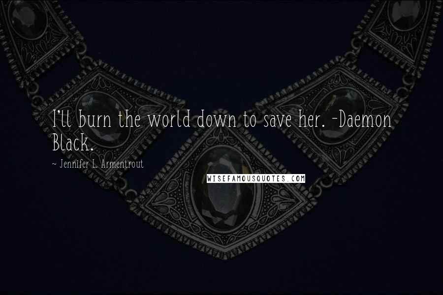 Jennifer L. Armentrout Quotes: I'll burn the world down to save her. -Daemon Black.