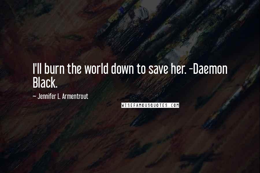 Jennifer L. Armentrout Quotes: I'll burn the world down to save her. -Daemon Black.