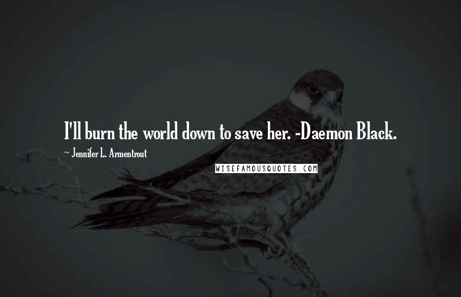 Jennifer L. Armentrout Quotes: I'll burn the world down to save her. -Daemon Black.