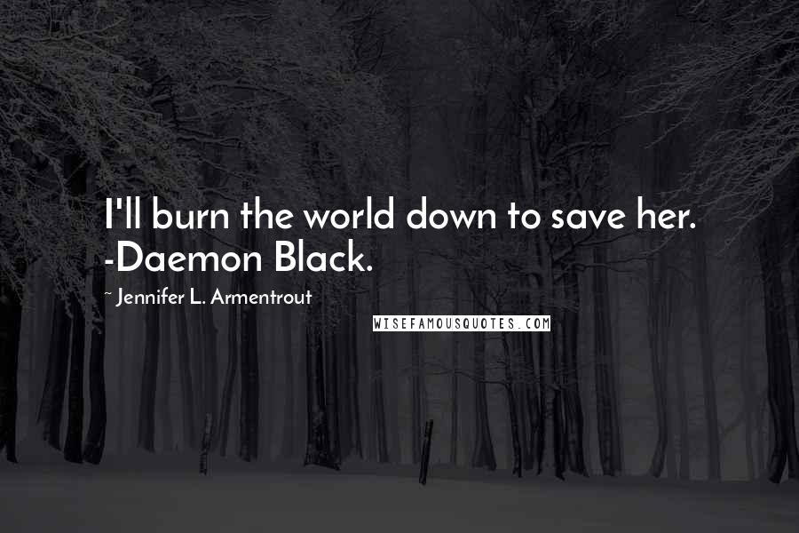 Jennifer L. Armentrout Quotes: I'll burn the world down to save her. -Daemon Black.