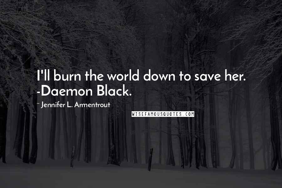Jennifer L. Armentrout Quotes: I'll burn the world down to save her. -Daemon Black.