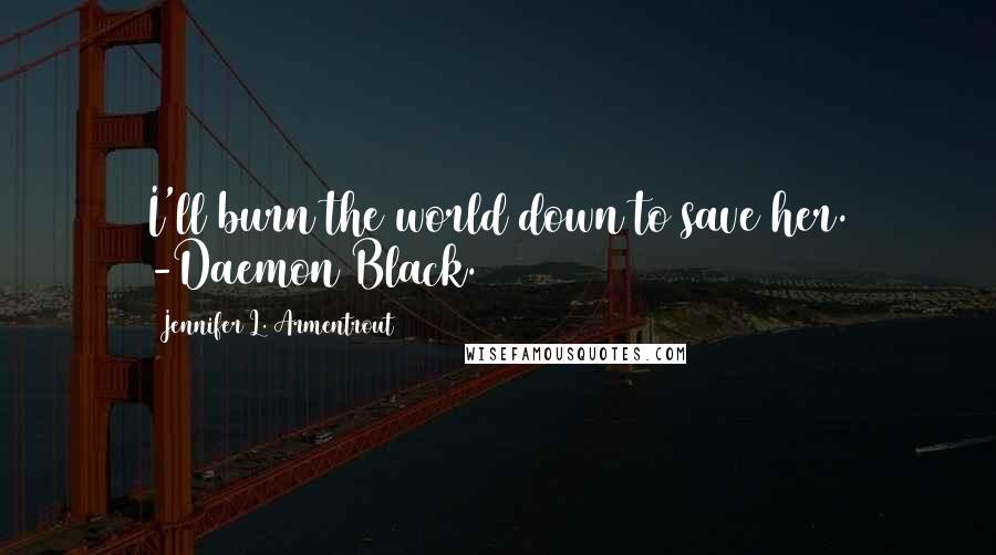 Jennifer L. Armentrout Quotes: I'll burn the world down to save her. -Daemon Black.