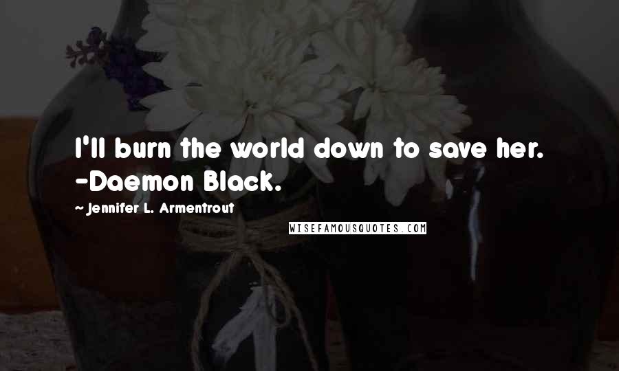 Jennifer L. Armentrout Quotes: I'll burn the world down to save her. -Daemon Black.