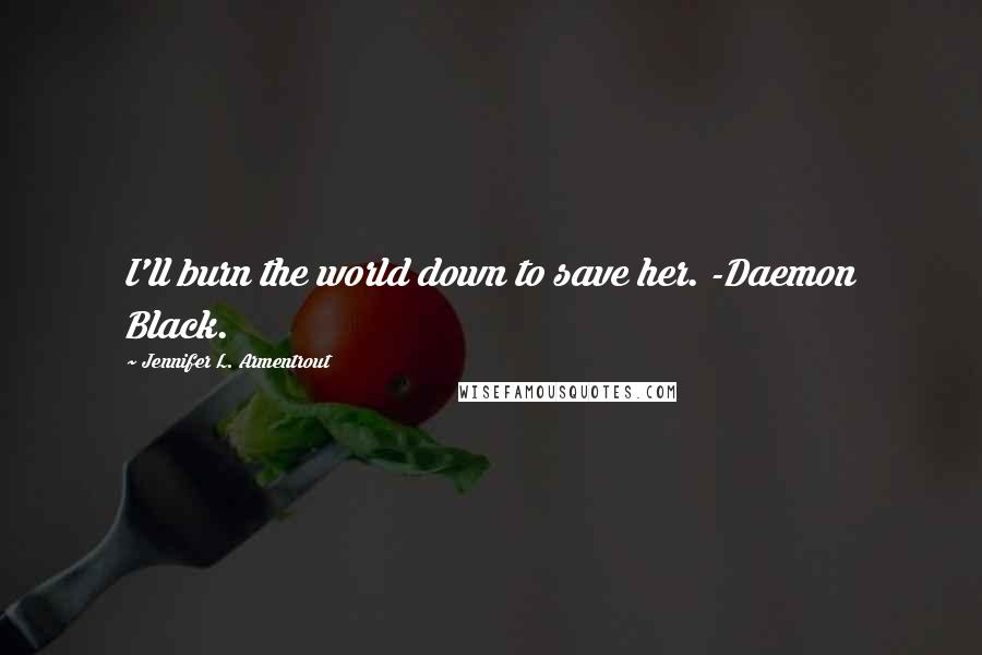 Jennifer L. Armentrout Quotes: I'll burn the world down to save her. -Daemon Black.